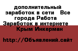 дополнительный заработок в сети - Все города Работа » Заработок в интернете   . Крым,Инкерман